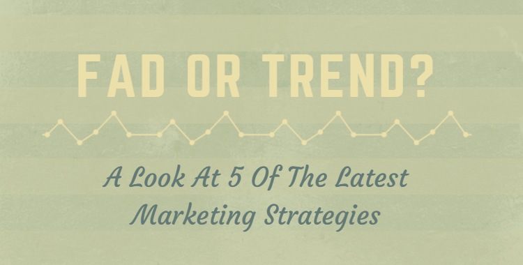 Fad or Trend? A Look At 5 Of The Latest Marketing Strategies